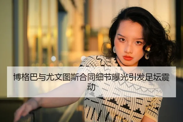 博格巴与尤文图斯合同细节曝光引发足坛震动